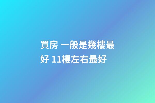 買房 一般是幾樓最好 11樓左右最好